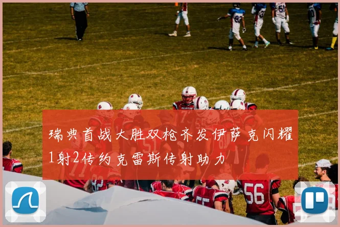 瑞典首战大胜双枪齐发伊萨克闪耀1射2传约克雷斯传射助力