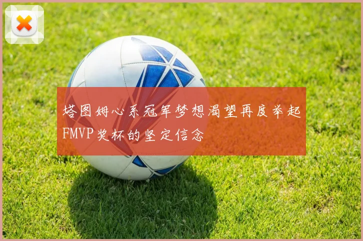 塔图姆心系冠军梦想渴望再度举起FMVP奖杯的坚定信念
