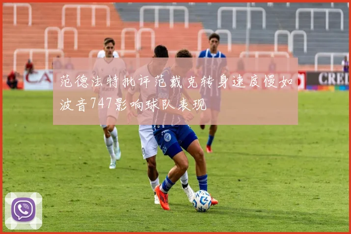 范德法特批评范戴克转身速度慢如波音747影响球队表现