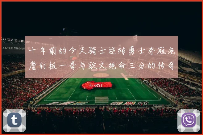 十年前的今天骑士逆转勇士夺冠老詹钉板一哥与欧文绝命三分的传奇时刻