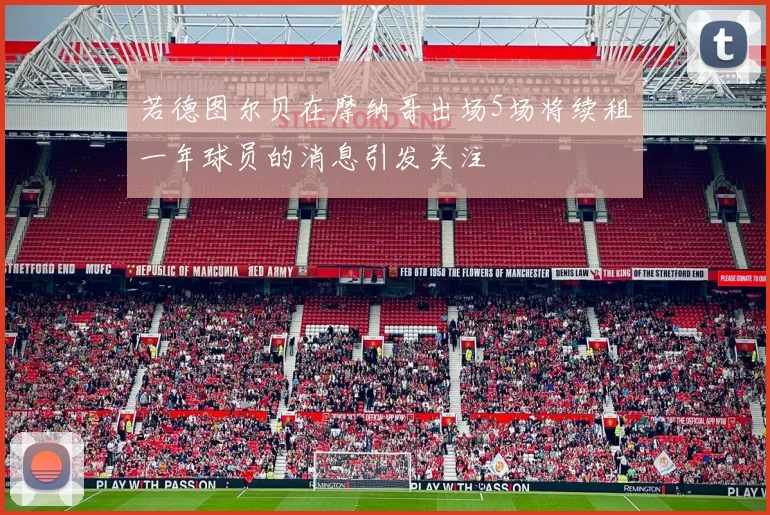 若德图尔贝在摩纳哥出场5场将续租一年球员的消息引发关注