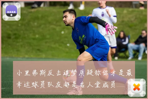 小里弗斯反击追梦质疑称你才是最幸运球员队友都是名人堂成员