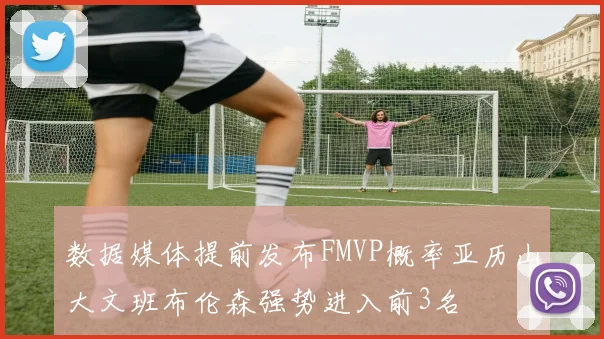 数据媒体提前发布FMVP概率亚历山大文班布伦森强势进入前3名