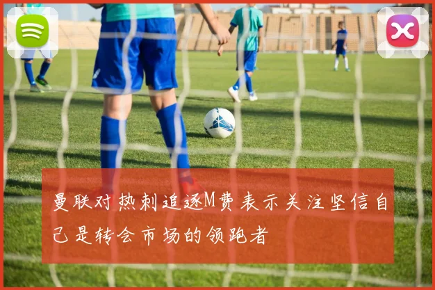 曼联对热刺追逐M费表示关注坚信自己是转会市场的领跑者