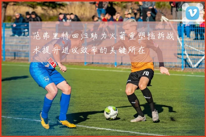 范弗里特回归助力火箭重塑挡拆战术提升进攻效率的关键所在