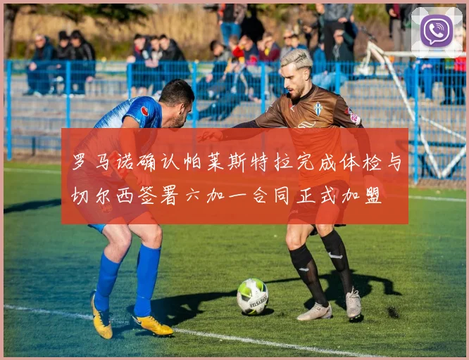 罗马诺确认帕莱斯特拉完成体检与切尔西签署六加一合同正式加盟