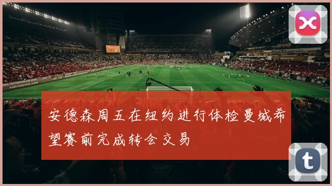 安德森周五在纽约进行体检曼城希望赛前完成转会交易