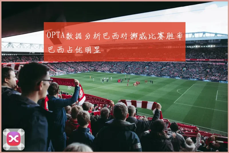 OPTA数据分析巴西对挪威比赛胜率巴西占优明显