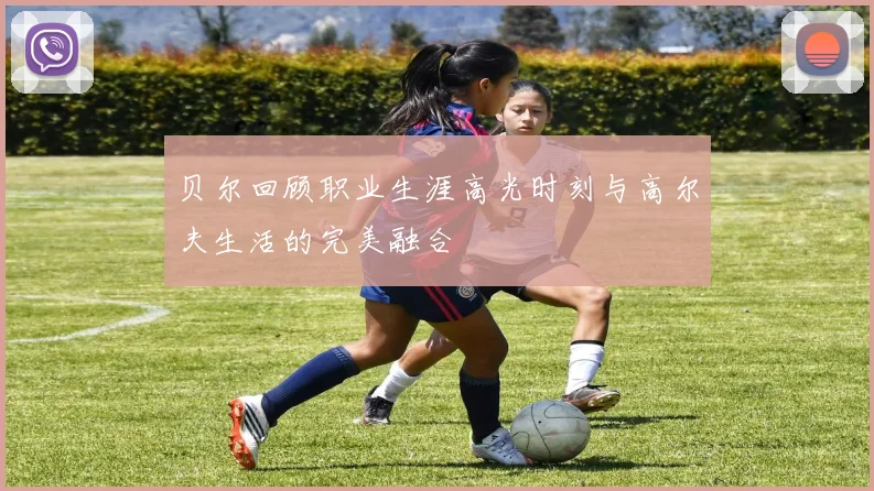 贝尔回顾职业生涯高光时刻与高尔夫生活的完美融合