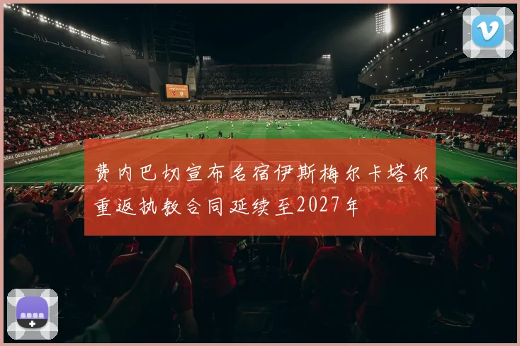 费内巴切宣布名宿伊斯梅尔卡塔尔重返执教合同延续至2027年