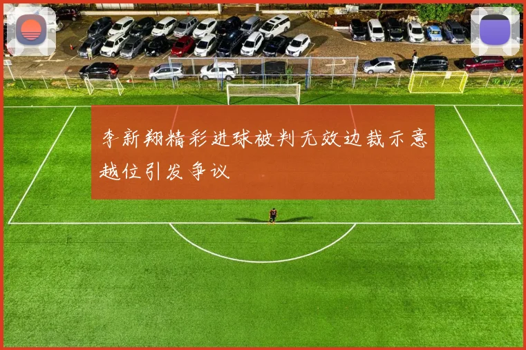 李新翔精彩进球被判无效边裁示意越位引发争议